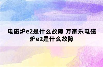 电磁炉e2是什么故障 万家乐电磁炉e2是什么故障